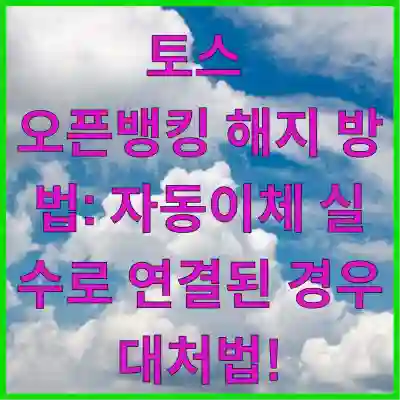 토스 오픈뱅킹 해지 방법: 자동이체 실수로 연결된 경우 대처법!