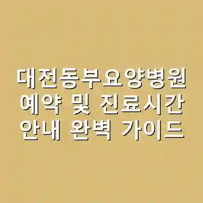 대전동부요양병원 예약 및 진료시간 안내 완벽 가이드