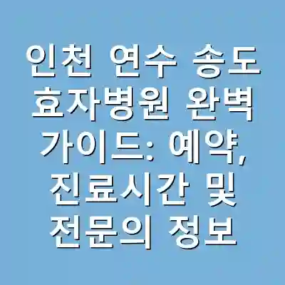인천 연수 송도 효자병원 완벽 가이드: 예약, 진료시간 및 전문의 정보