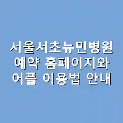 서울서초뉴민병원 예약 홈페이지와 어플 이용법 안내
