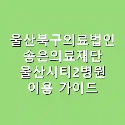 울산북구의료법인 송은의료재단 울산시티2병원 이용 가이드