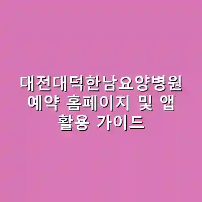 대전대덕한남요양병원 예약 홈페이지 및 앱 활용 가이드