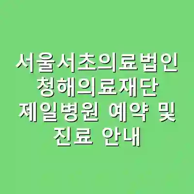 서울서초의료법인 청해의료재단 제일병원 예약 및 진료 안내